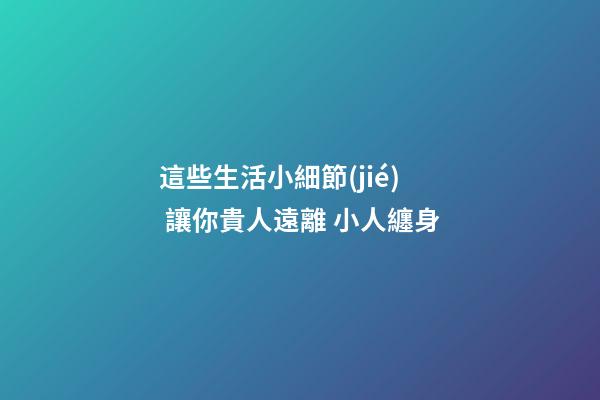 這些生活小細節(jié) 讓你貴人遠離 小人纏身